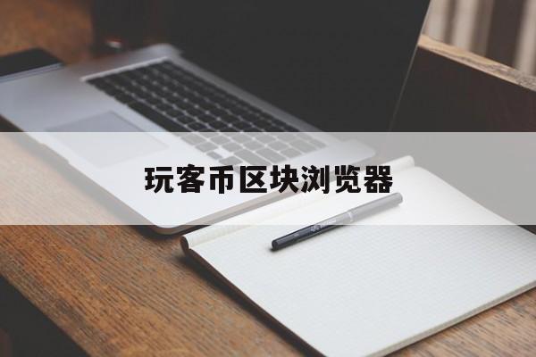 玩客币区块浏览器(玩客币区块浏览器怎么下载)