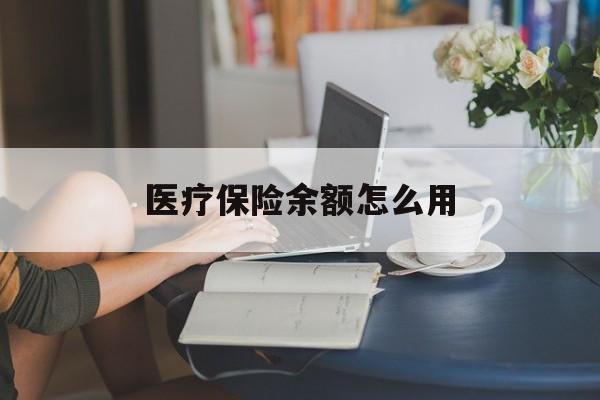 医疗保险余额怎么用(医疗保险余额如何使用)