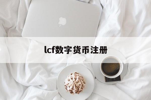 lcf数字货币注册(lcf数字货币是真是假)
