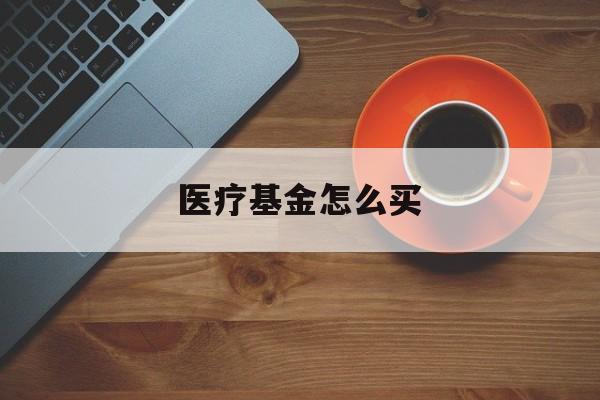 医疗基金怎么买(医疗基金怎么办)