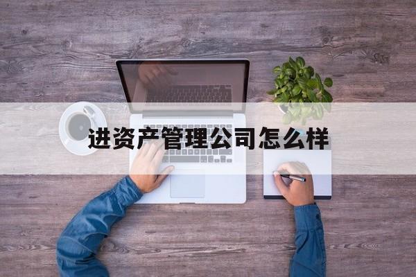 进资产管理公司怎么样(在资产管理公司上班怎么样)