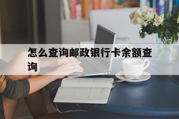 怎么查询邮政银行卡余额查询(怎样快速查询邮政银行卡余额)