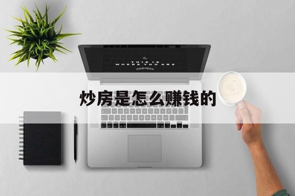 炒房是怎么赚钱的(炒房者是怎样炒房的)