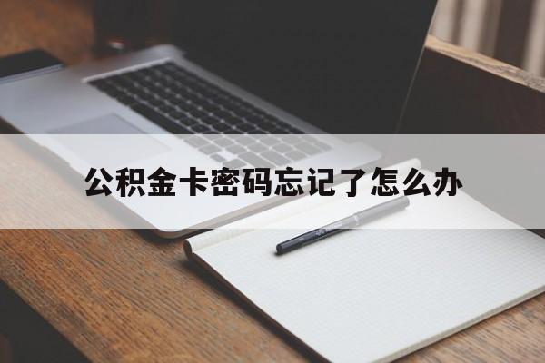 公积金卡密码忘记了怎么办(住房公积金卡密码忘记了)