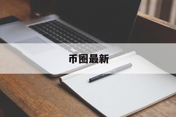 币圈最新(币圈最新项目在哪里寻找)