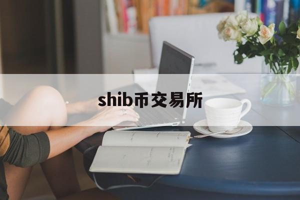 shib币交易所(shib币上架多少家交易所) shib币交易所(shib币上架多少家交易所)