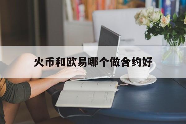 火币和欧易哪个做合约好(币安和火币哪个手续比较好) 火币和欧易哪个做合约好(币安和火币哪个手续比较好)