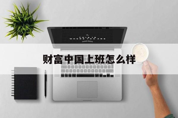 财富中国上班怎么样(财富中国z)