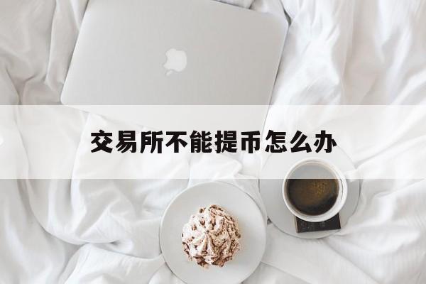 交易所不能提币怎么办(交易所说不给提币就没办法了吗)