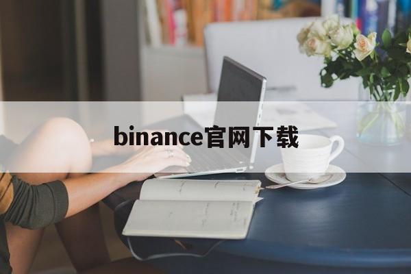 binance官网下载的简单介绍 binance官网下载的简单介绍