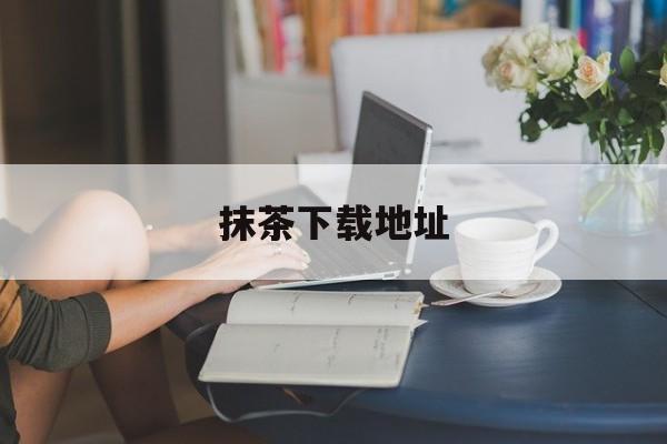 抹茶下载地址(抹茶在哪下载)