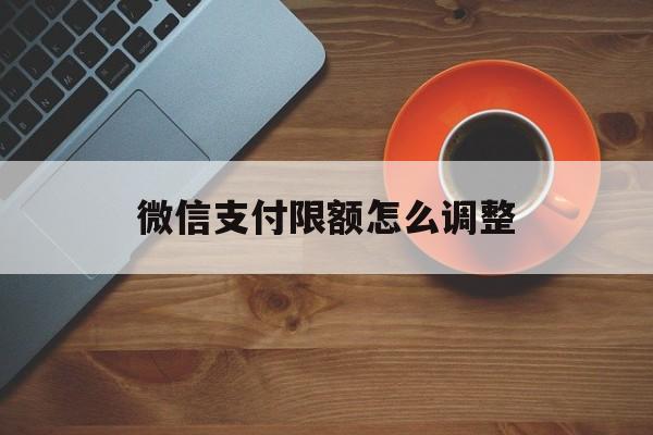 微信支付限额怎么调整(微信支付限额怎么调整不了)