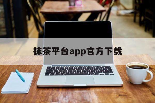 抹茶平台app官方下载(抹茶平台官网)