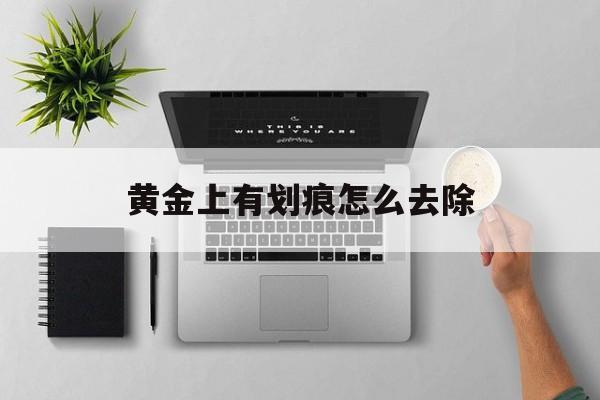 黄金上有划痕怎么去除(黄金上有划痕算质量问题吗)