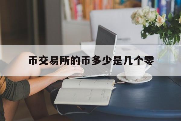币交易所的币多少是几个零(一种币上交易所要多少钱)