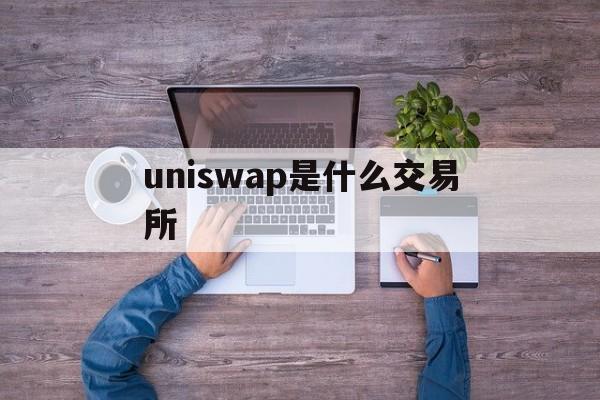 uniswap是什么交易所(uniswap交易所下载安卓) uniswap是什么交易所(uniswap交易所下载安卓)