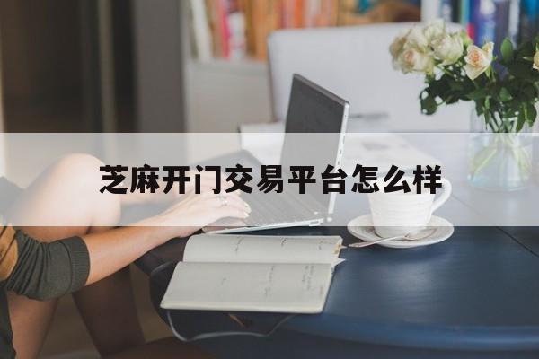 芝麻开门交易平台怎么样(芝麻开门交易平台排名) 芝麻开门交易平台怎么样(芝麻开门交易平台排名)